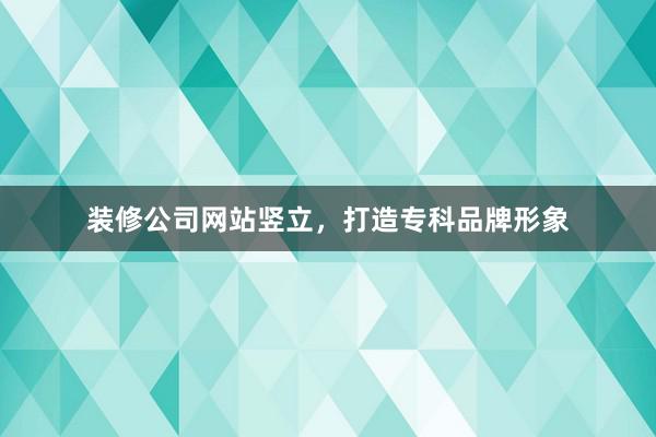 装修公司网站竖立，打造专科品牌形象