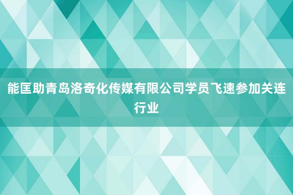 能匡助青岛洛奇化传媒有限公司学员飞速参加关连行业